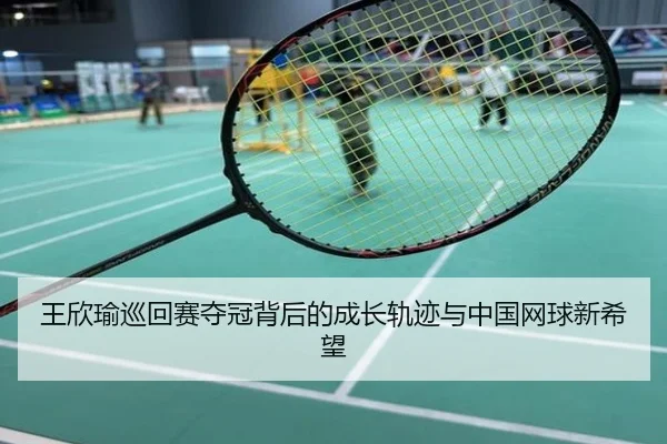 王欣瑜巡回赛夺冠背后的成长轨迹与中国网球新希望