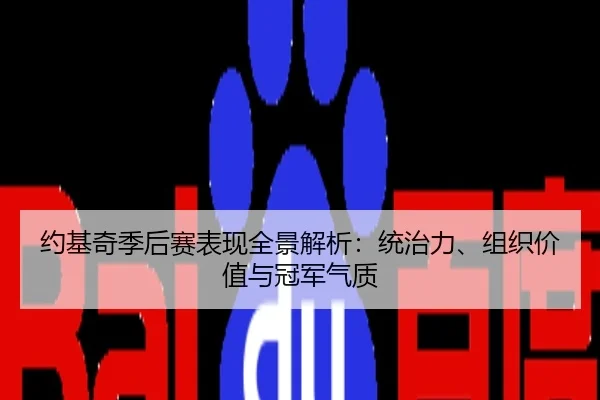 约基奇季后赛表现全景解析：统治力、组织价值与冠军气质
