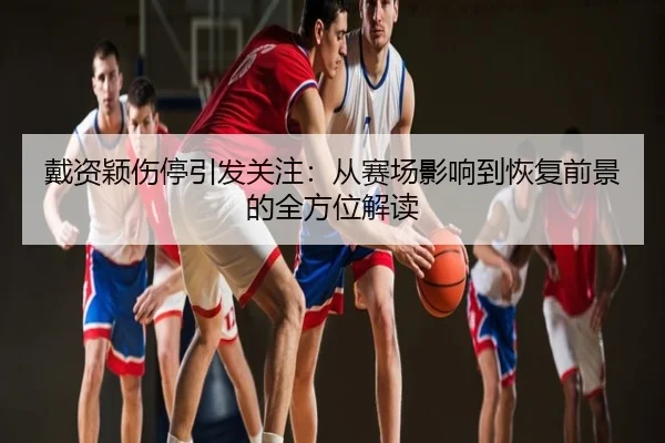 戴资颖伤停引发关注：从赛场影响到恢复前景的全方位解读