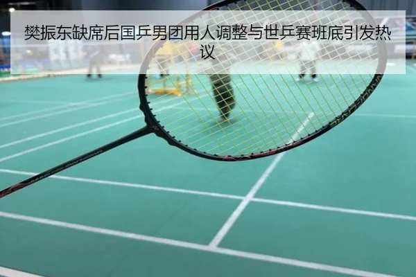 樊振东缺席后国乒男团用人调整与世乒赛班底引发热议