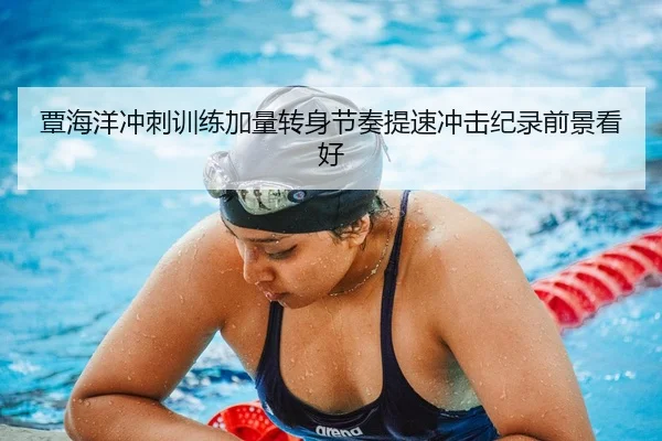 覃海洋冲刺训练加量转身节奏提速冲击纪录前景看好