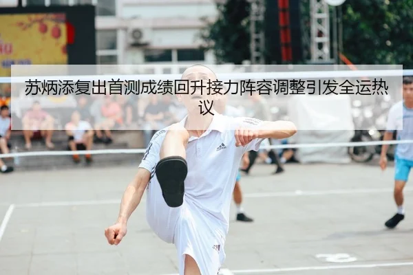 苏炳添复出首测成绩回升接力阵容调整引发全运热议