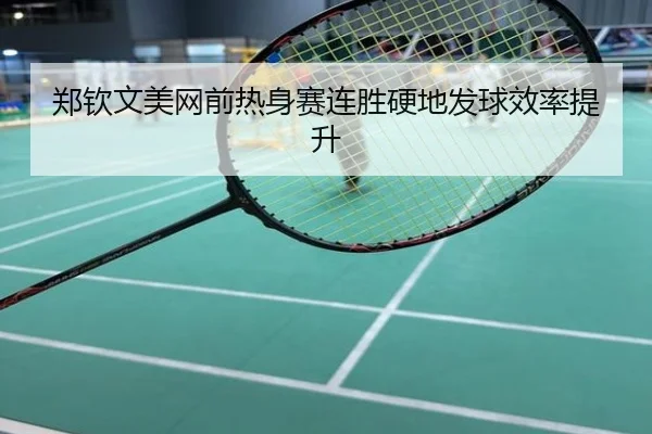 郑钦文美网前热身赛连胜硬地发球效率提升