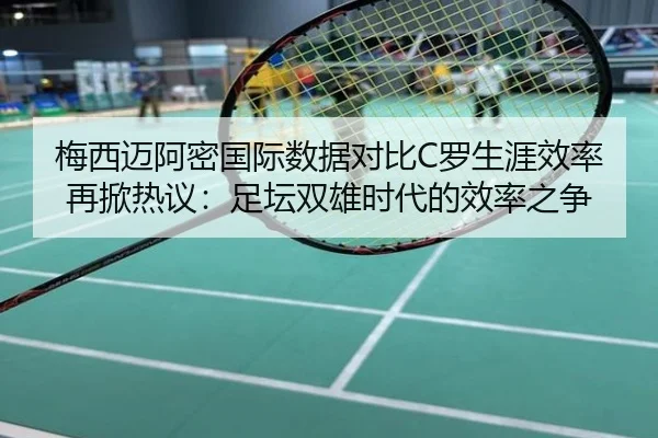 梅西迈阿密国际数据对比C罗生涯效率再掀热议：足坛双雄时代的效率之争